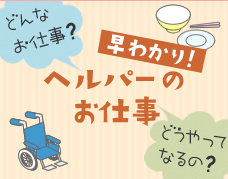 どんなお仕事？早わかり！ヘルパーのお仕事　どうやってなるの？